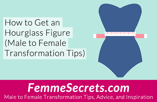 How to Get an Hourglass Figure (Male to Female Transformation Tips)